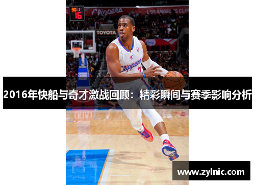 2016年快船与奇才激战回顾：精彩瞬间与赛季影响分析