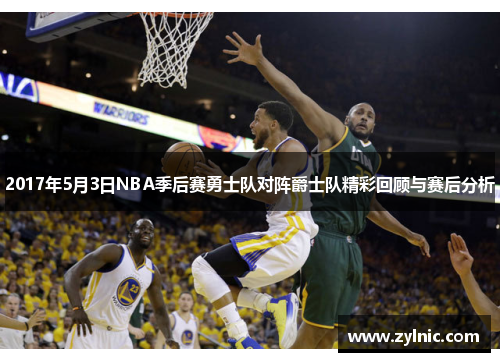 2017年5月3日NBA季后赛勇士队对阵爵士队精彩回顾与赛后分析