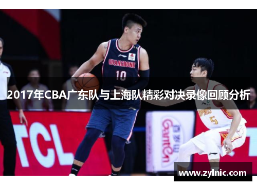 2017年CBA广东队与上海队精彩对决录像回顾分析