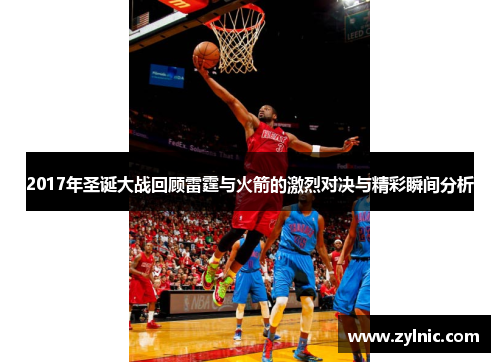 2017年圣诞大战回顾雷霆与火箭的激烈对决与精彩瞬间分析