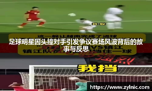 足球明星因头撞对手引发争议赛场风波背后的故事与反思