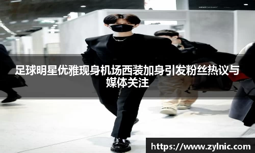 足球明星优雅现身机场西装加身引发粉丝热议与媒体关注