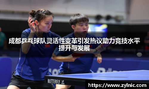 成都乒乓球队灵活性变革引发热议助力竞技水平提升与发展