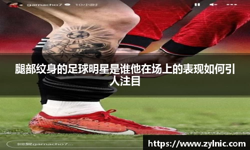 腿部纹身的足球明星是谁他在场上的表现如何引人注目