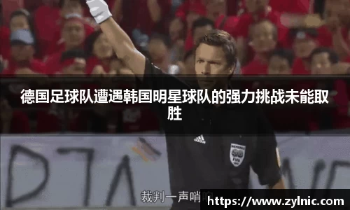 德国足球队遭遇韩国明星球队的强力挑战未能取胜